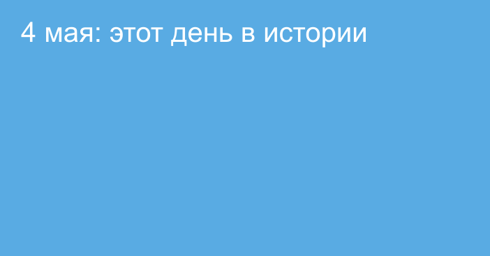 4 мая: этот день в истории