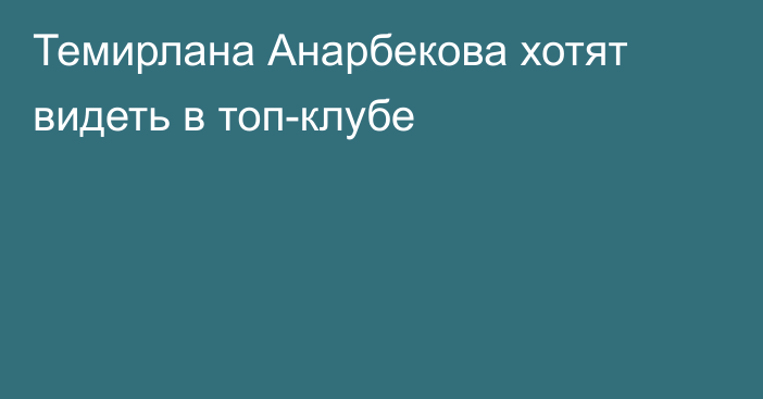 Темирлана Анарбекова хотят видеть в топ-клубе