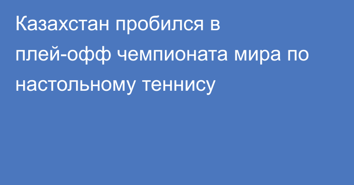 Казахстан пробился в плей-офф чемпионата мира по настольному теннису