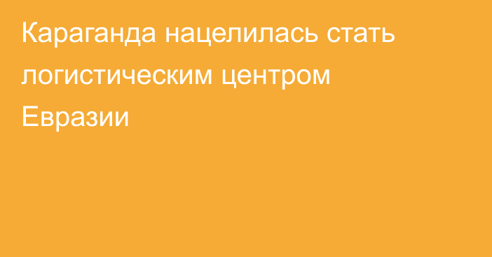 Караганда нацелилась стать логистическим центром Евразии