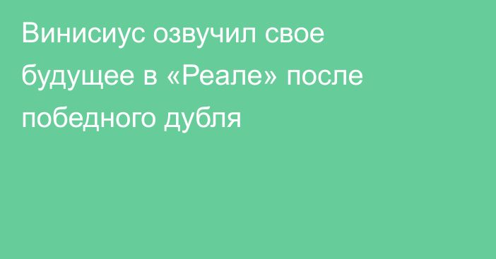 Винисиус озвучил свое будущее в «Реале» после победного дубля