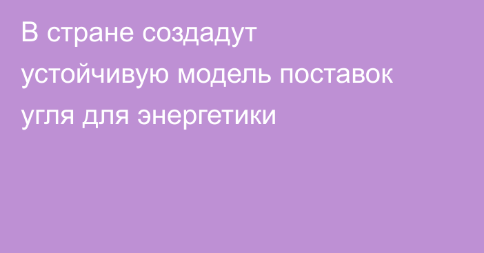 В стране создадут устойчивую модель поставок угля для энергетики