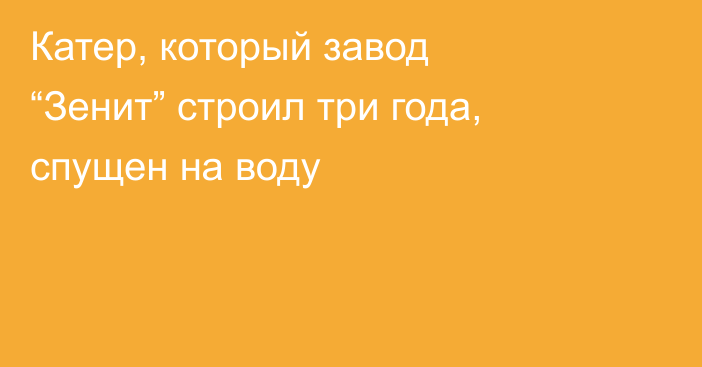 Катер, который завод “Зенит” строил три года, спущен на воду