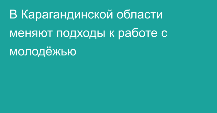 В Карагандинской области меняют подходы к работе с молодёжью