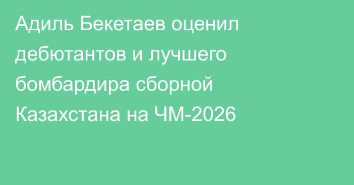 Адиль Бекетаев оценил дебютантов и лучшего бомбардира сборной Казахстана на ЧМ-2026