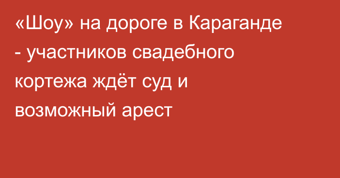 «Шоу» на дороге в Караганде - участников свадебного кортежа ждёт суд и возможный арест