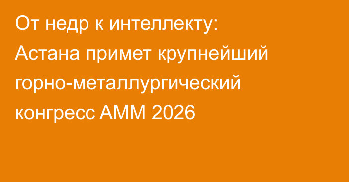 От недр к интеллекту: Астана примет крупнейший горно-металлургический конгресс AMM 2026