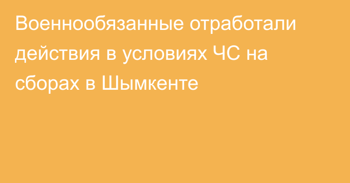 Военнообязанные отработали действия в условиях ЧС на сборах в Шымкенте