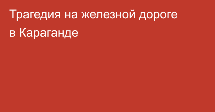 Трагедия на железной дороге в Караганде