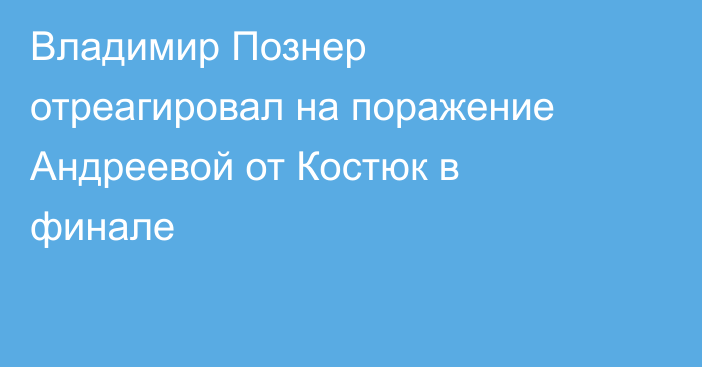 Владимир Познер отреагировал на поражение Андреевой от Костюк в финале
