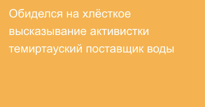 Обиделся на хлёсткое высказывание активистки темиртауский поставщик воды