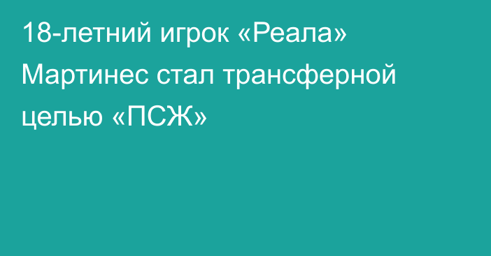 18-летний игрок «Реала» Мартинес стал трансферной целью «ПСЖ»