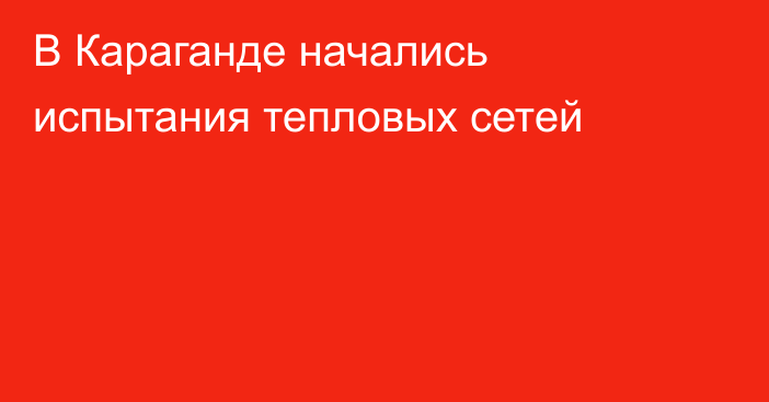 В Караганде начались испытания тепловых сетей
