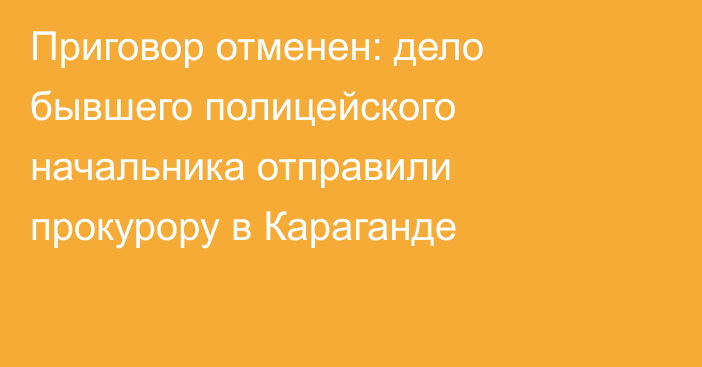 Приговор отменен: дело бывшего полицейского начальника отправили прокурору в Караганде