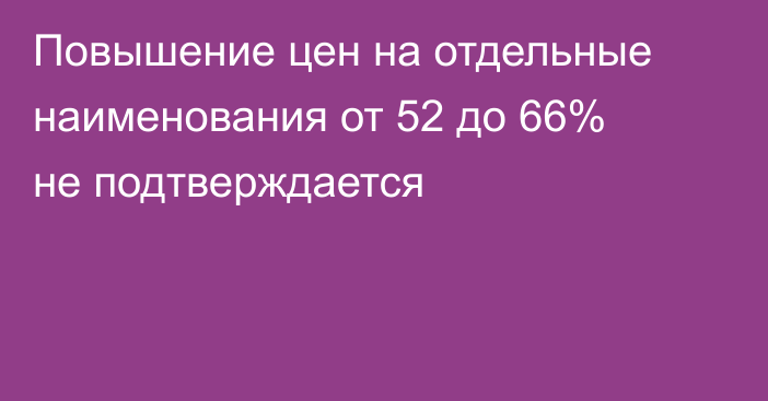 Повышение цен на отдельные наименования от 52 до 66%  не подтверждается