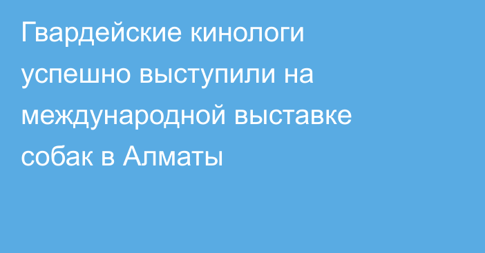 Гвардейские кинологи успешно выступили на международной выставке собак в Алматы