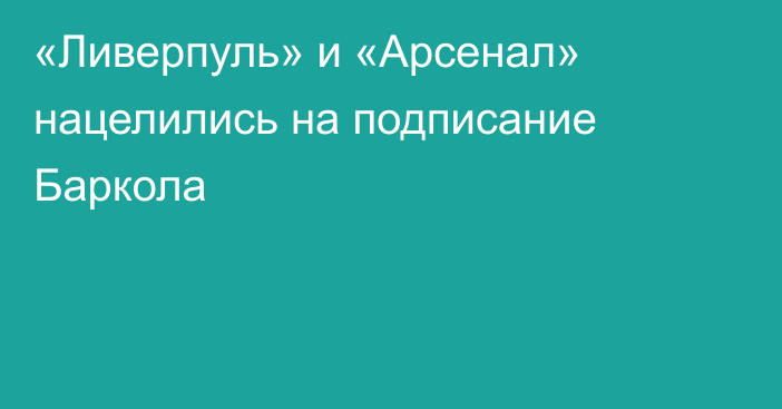 «Ливерпуль» и «Арсенал» нацелились на подписание Баркола