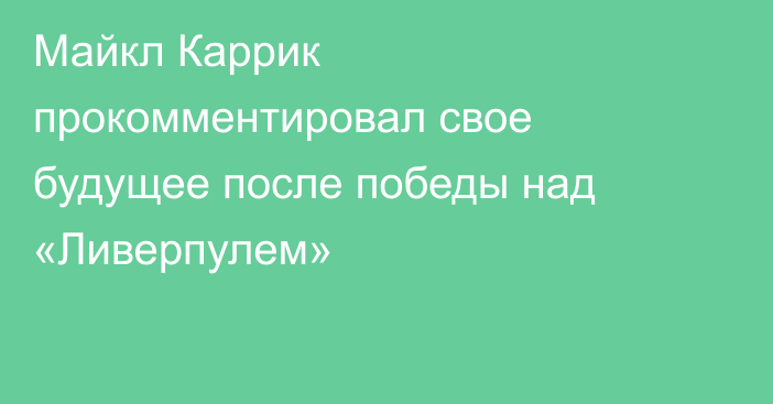 Майкл Каррик прокомментировал свое будущее после победы над «Ливерпулем»