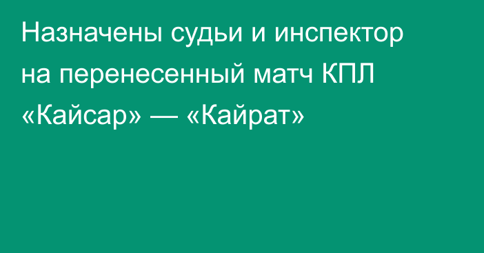Назначены судьи и инспектор на перенесенный матч КПЛ «Кайсар» — «Кайрат»