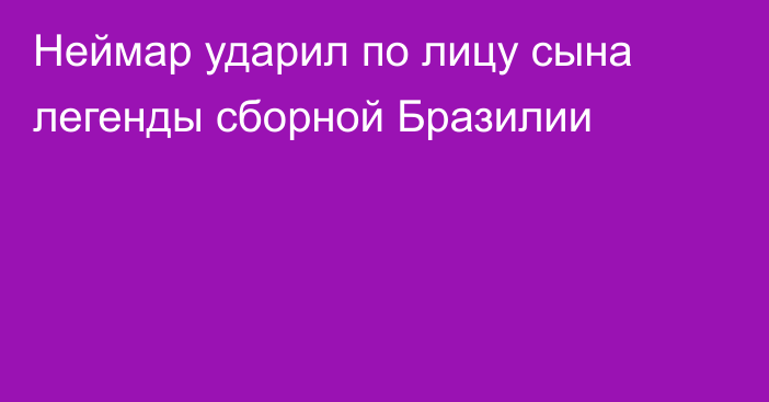 Неймар ударил по лицу сына легенды сборной Бразилии