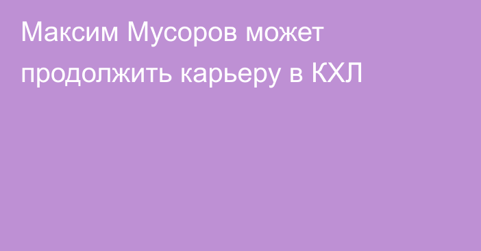 Максим Мусоров может продолжить карьеру в КХЛ