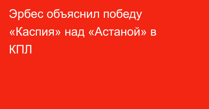 Эрбес объяснил победу «Каспия» над «Астаной» в КПЛ