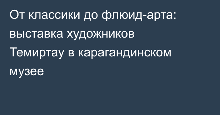 От классики до флюид-арта: выставка художников Темиртау в карагандинском музее