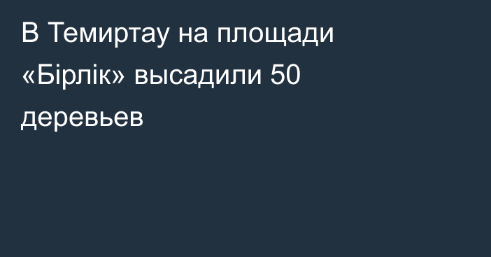 В Темиртау на площади «Бірлік» высадили 50 деревьев
