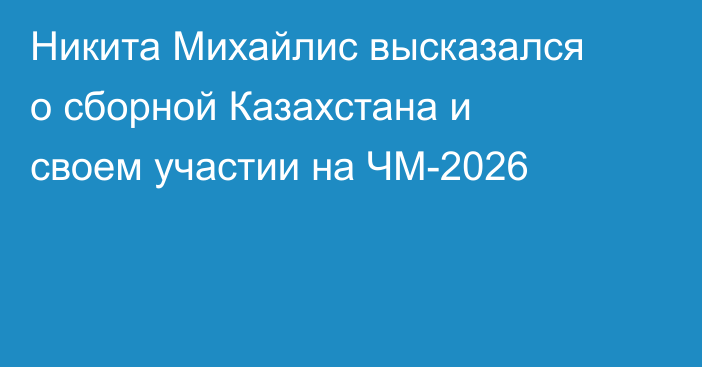 Никита Михайлис высказался о сборной Казахстана и своем участии на ЧМ-2026