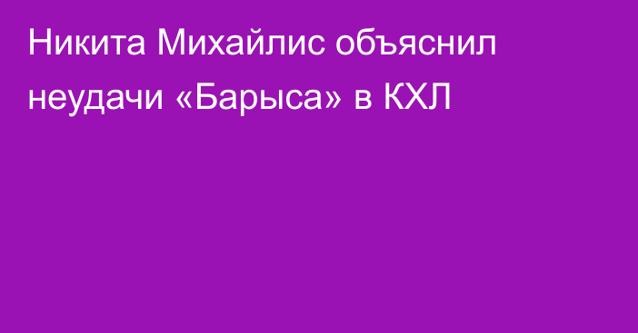 Никита Михайлис объяснил неудачи «Барыса» в КХЛ