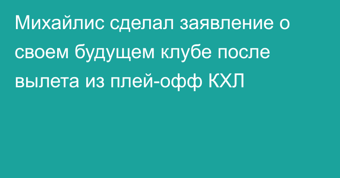 Михайлис сделал заявление о своем будущем клубе после вылета из плей-офф КХЛ