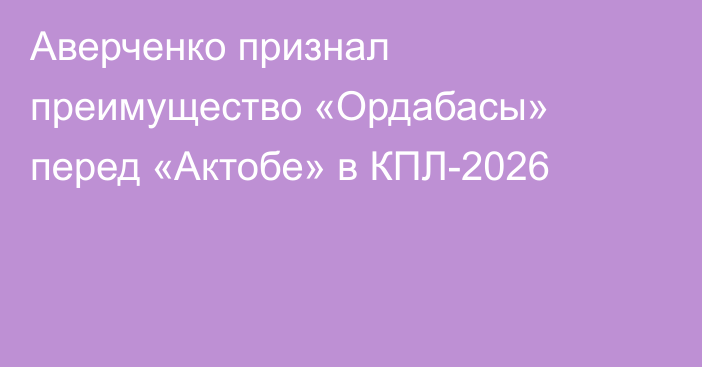Аверченко признал преимущество «Ордабасы» перед «Актобе» в КПЛ-2026