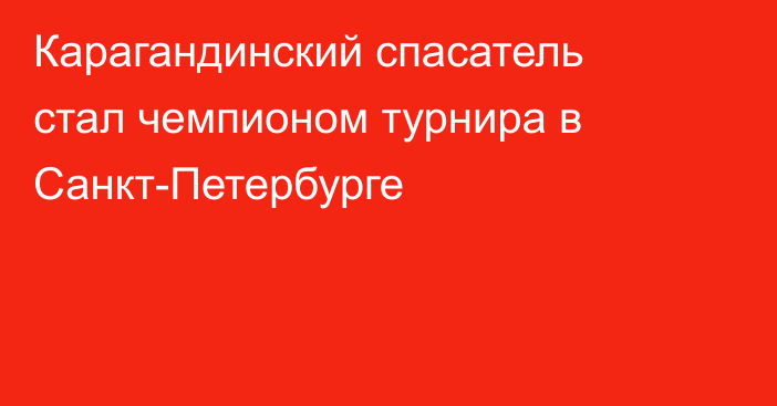 Карагандинский спасатель стал чемпионом турнира в Санкт-Петербурге