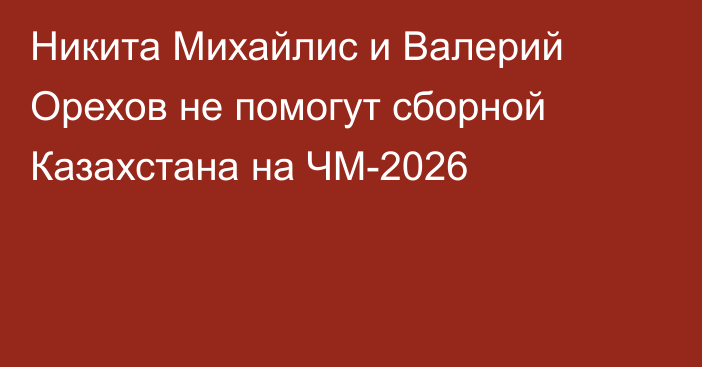 Никита Михайлис и Валерий Орехов не помогут сборной Казахстана на ЧМ-2026