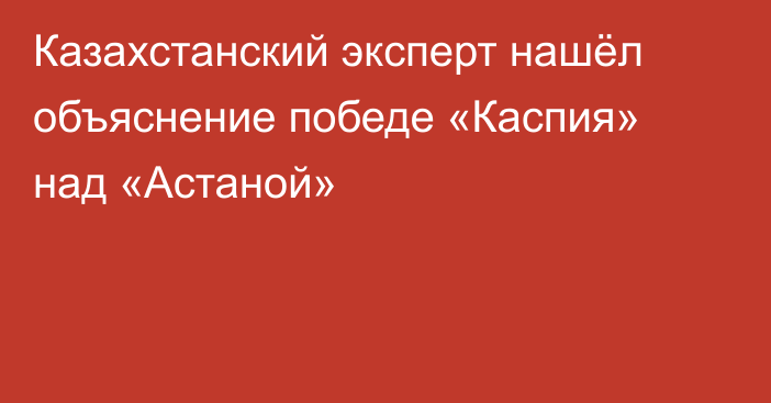 Казахстанский эксперт нашёл объяснение победе «Каспия» над «Астаной»