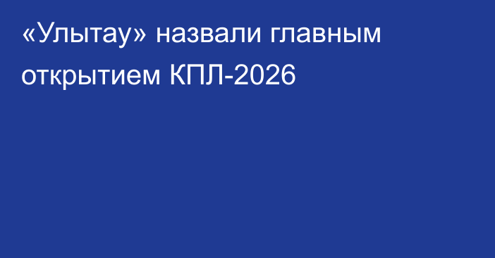 «Улытау» назвали главным открытием КПЛ-2026
