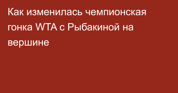 Как изменилась чемпионская гонка WTA с Рыбакиной на вершине
