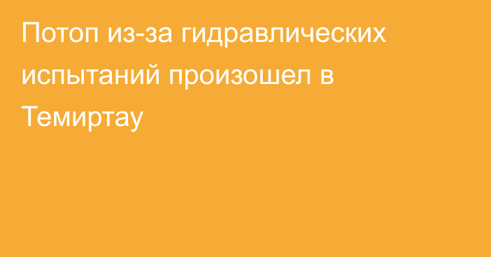 Потоп из-за гидравлических испытаний произошел в Темиртау