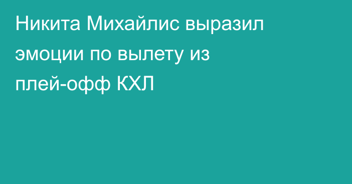 Никита Михайлис выразил эмоции по вылету из плей-офф КХЛ
