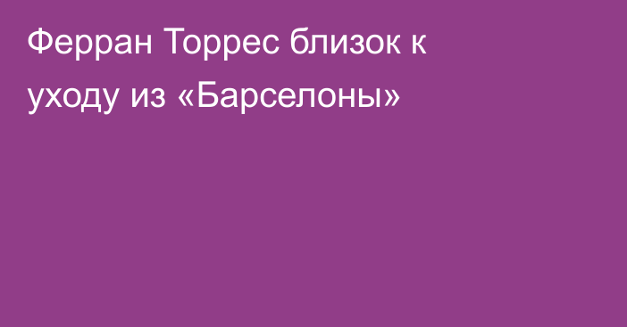 Ферран Торрес близок к уходу из «Барселоны»