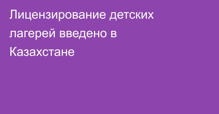 Лицензирование детских лагерей введено в Казахстане