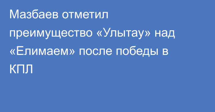 Мазбаев отметил преимущество «Улытау» над «Елимаем» после победы в КПЛ