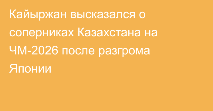 Кайыржан высказался о соперниках Казахстана на ЧМ-2026 после разгрома Японии