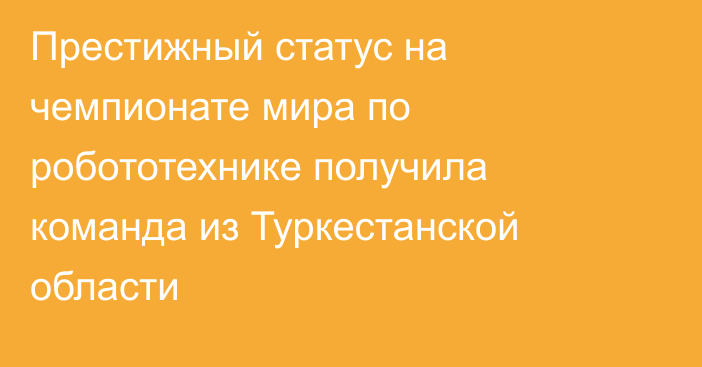 Престижный статус на чемпионате мира по робототехнике получила команда из Туркестанской области