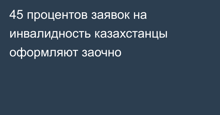 45 процентов заявок на инвалидность казахстанцы оформляют заочно
