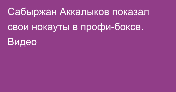Сабыржан Аккалыков показал свои нокауты в профи-боксе. Видео