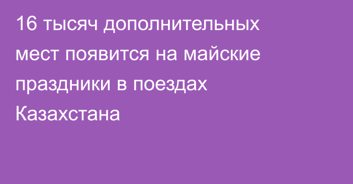 16 тысяч дополнительных мест появится на майские праздники в поездах Казахстана
