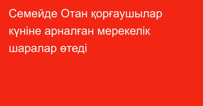 Семейде Отан қорғаушылар күніне арналған мерекелік шаралар өтеді