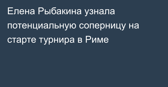 Елена Рыбакина узнала потенциальную соперницу на старте турнира в Риме