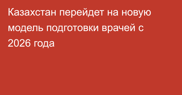 Казахстан перейдет на новую модель подготовки врачей с 2026 года